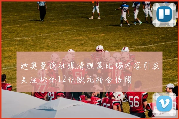 迪奥曼德社媒清理莱比锡内容引发关注标价12亿欧元转会传闻