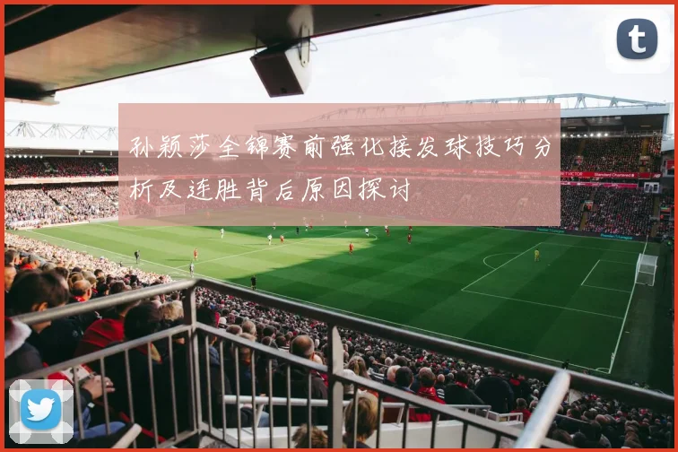 孙颖莎全锦赛前强化接发球技巧分析及连胜背后原因探讨