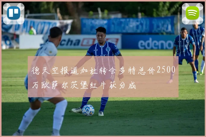 德天空报道加杜转会多特总价2500万欧萨尔茨堡红牛获分成
