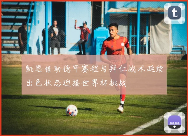 凯恩借助德甲赛程与拜仁战术延续出色状态迎接世界杯挑战