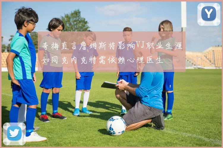 夸梅直言詹姆斯将影响VJ职业生涯如同克内克特需依赖心理医生