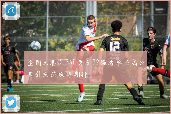 全国大赛CUBAL男子32强名单正式公布引发热议与期待