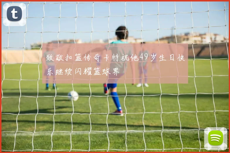 致敬扣篮传奇卡特祝他49岁生日快乐继续闪耀篮球界