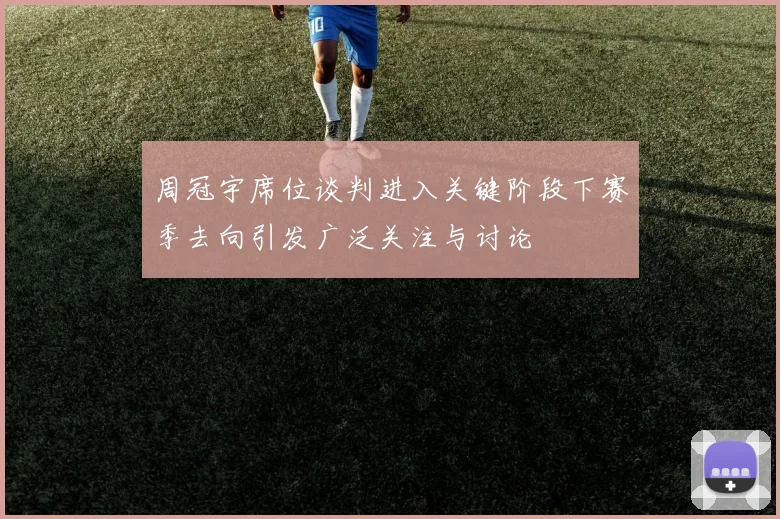周冠宇席位谈判进入关键阶段下赛季去向引发广泛关注与讨论