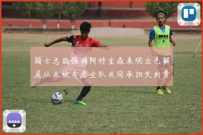 骑士总裁强调阿特金森表现出色解雇从未被考虑全队共同承担失利责任