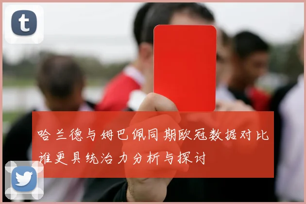 哈兰德与姆巴佩同期欧冠数据对比谁更具统治力分析与探讨