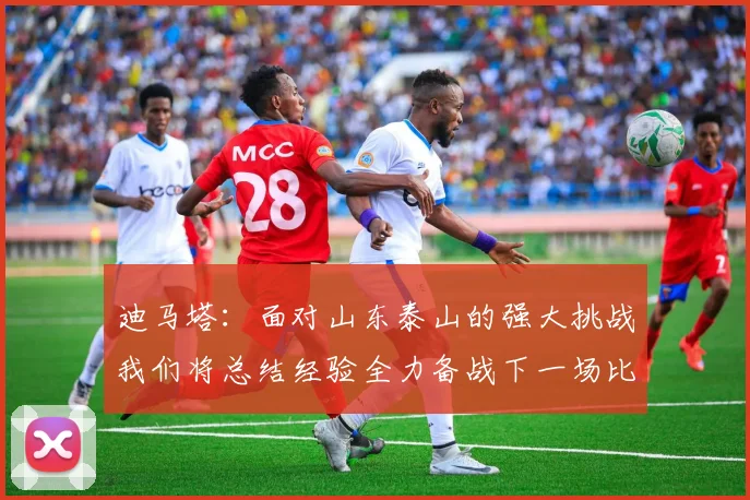 迪马塔：面对山东泰山的强大挑战我们将总结经验全力备战下一场比赛