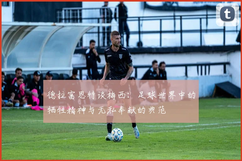 德拉富恩特谈梅西：足球世界中的牺牲精神与无私奉献的典范