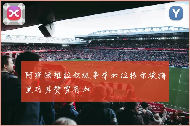 阿斯顿维拉积极争夺加拉格尔埃梅里对其赞赏有加