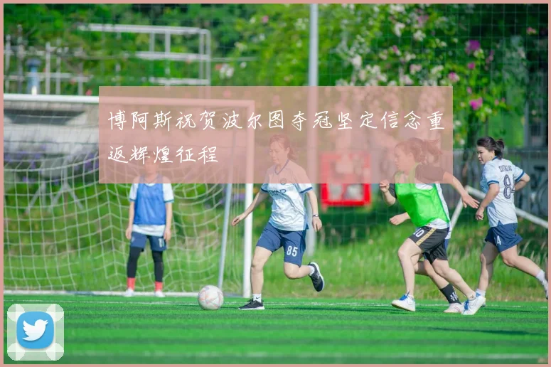 博阿斯祝贺波尔图夺冠坚定信念重返辉煌征程