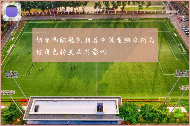 切尔西欧冠失利后中场重组分析恩佐角色转变及其影响