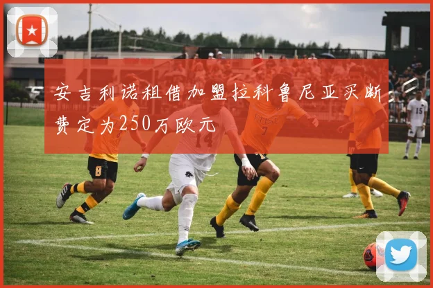 安吉利诺租借加盟拉科鲁尼亚买断费定为250万欧元