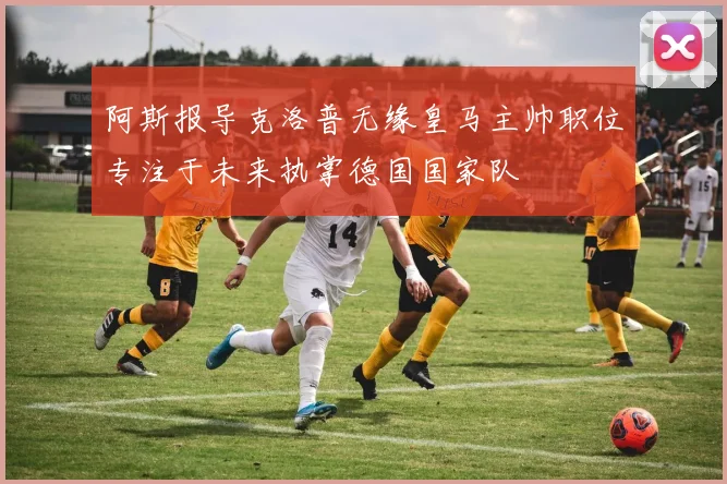 阿斯报导克洛普无缘皇马主帅职位专注于未来执掌德国国家队