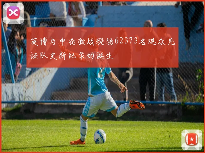 英博与申花激战现场62373名观众见证队史新纪录的诞生