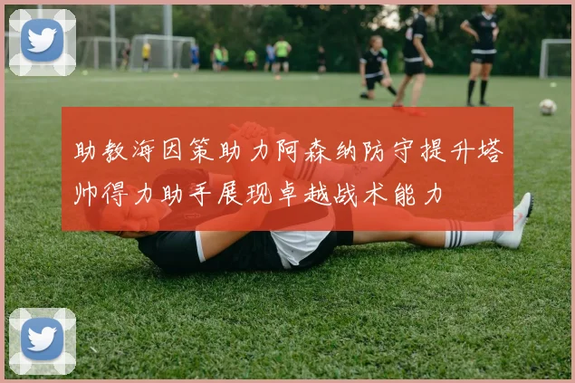 助教海因策助力阿森纳防守提升塔帅得力助手展现卓越战术能力