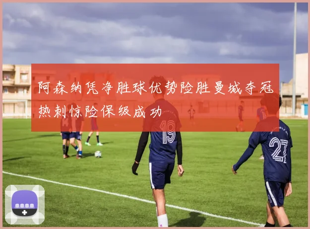 阿森纳凭净胜球优势险胜曼城夺冠热刺惊险保级成功