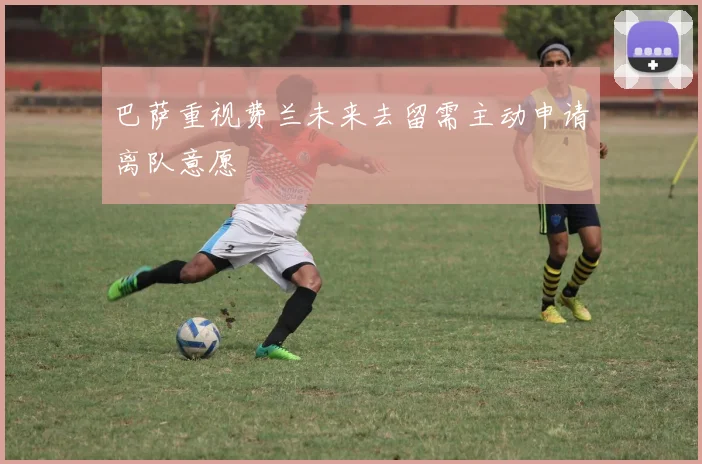 巴萨重视费兰未来去留需主动申请离队意愿