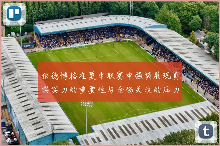 伦德博格在夏季联赛中强调展现真实实力的重要性与全场关注的压力