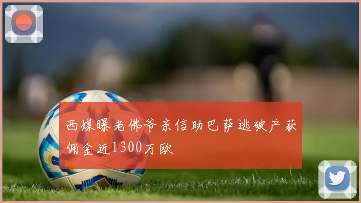 西媒曝老佛爷亲信助巴萨逃破产获佣金近1300万欧