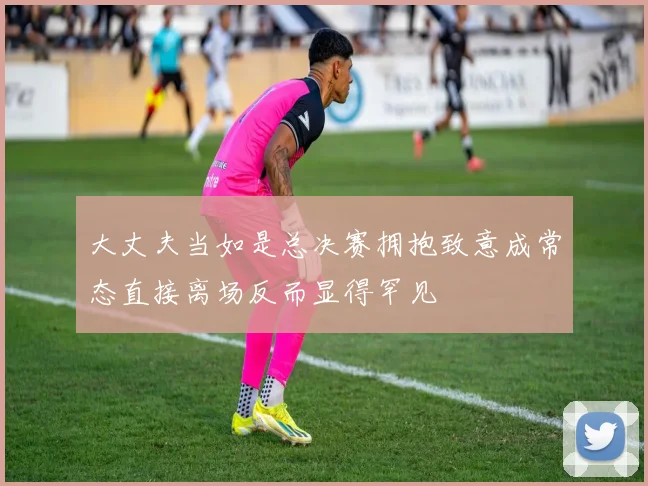 大丈夫当如是总决赛拥抱致意成常态直接离场反而显得罕见