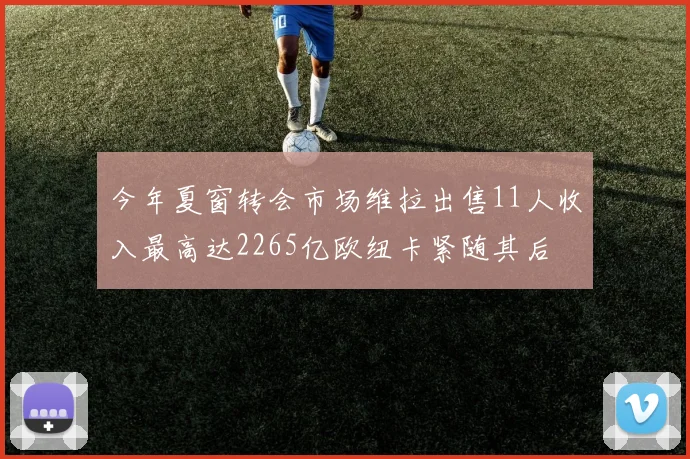 今年夏窗转会市场维拉出售11人收入最高达2265亿欧纽卡紧随其后