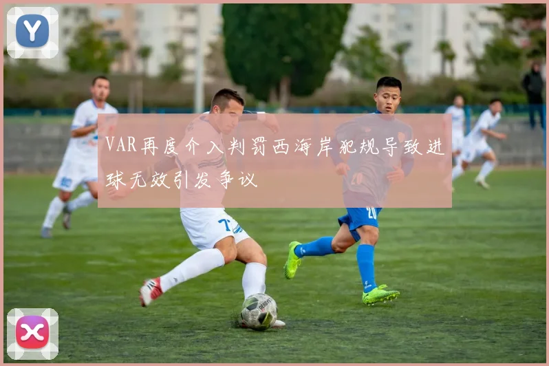 VAR再度介入判罚西海岸犯规导致进球无效引发争议