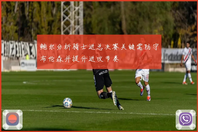 鲍尔分析骑士进总决赛关键需防守布伦森并提升进攻节奏