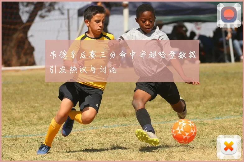 韦德季后赛三分命中率超哈登数据引发热议与讨论