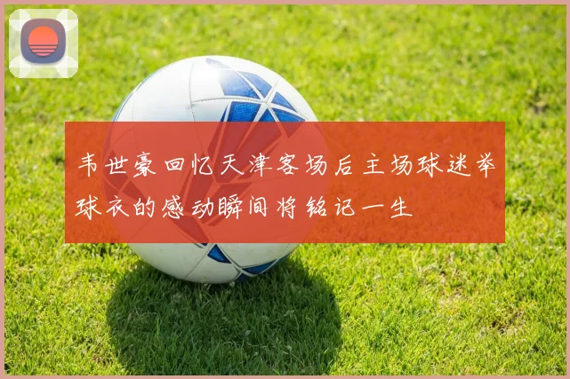 韦世豪回忆天津客场后主场球迷举球衣的感动瞬间将铭记一生