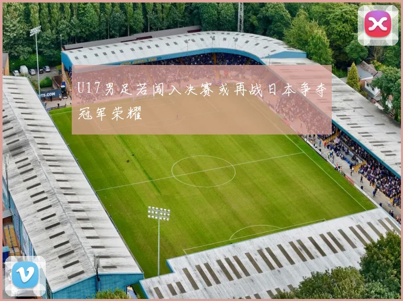 U17男足若闯入决赛或再战日本争夺冠军荣耀