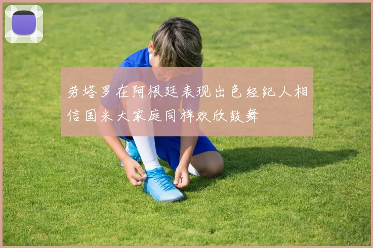 劳塔罗在阿根廷表现出色经纪人相信国米大家庭同样欢欣鼓舞