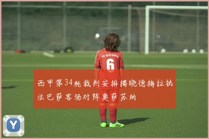 西甲第34轮裁判安排揭晓德梅拉执法巴萨客场对阵奥萨苏纳