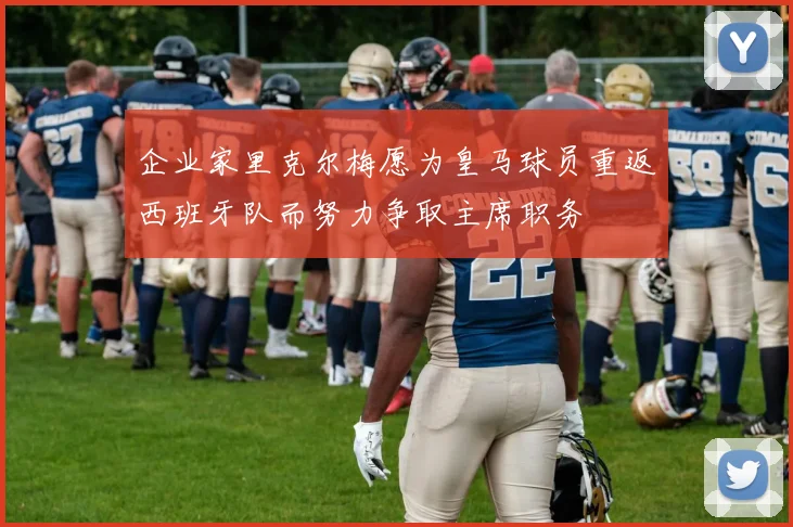 企业家里克尔梅愿为皇马球员重返西班牙队而努力争取主席职务